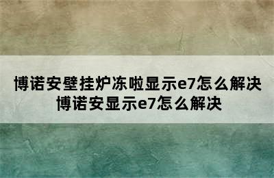 博诺安壁挂炉冻啦显示e7怎么解决 博诺安显示e7怎么解决